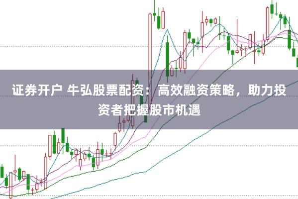 證券開戶 牛弘股票配資：高效融資策略，助力投資者把握股市機遇