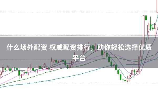 什么場外配資 權(quán)威配資排行，助你輕松選擇優(yōu)質(zhì)平臺