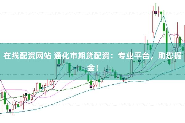 在線配資網(wǎng)站 通化市期貨配資：專業(yè)平臺，助您掘金！