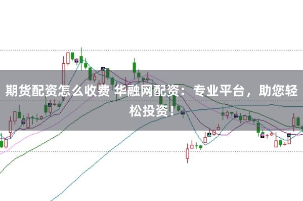 期貨配資怎么收費 華融網配資：專業(yè)平臺，助您輕松投資！