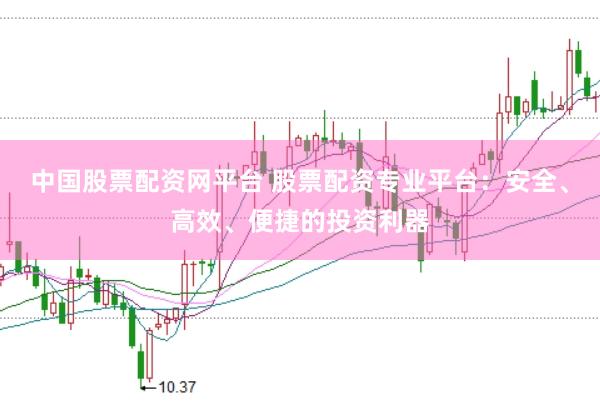 中國股票配資網平臺 股票配資專業(yè)平臺：安全、高效、便捷的投資利器