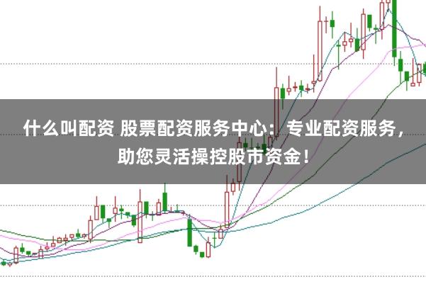 什么叫配資 股票配資服務中心：專業(yè)配資服務，助您靈活操控股市資金！