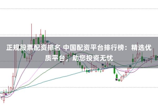 正規股票配資排名 中國配資平臺排行榜：精選優質平臺，助您投資無憂