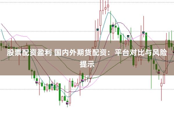 股票配資盈利 國內外期貨配資：平臺對比與風險提示