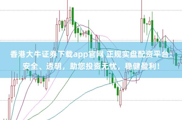 香港大牛證券下載app官網 正規實盤配資平臺：安全、透明，助您投資無憂，穩健盈利！