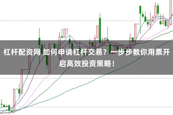 杠桿配資網 如何申請杠桿交易？一步步教你用票開啟高效投資策略！