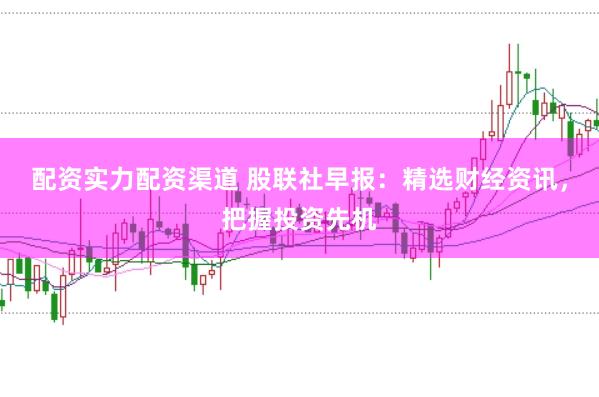 配資實力配資渠道 股聯社早報：精選財經資訊，把握投資先機
