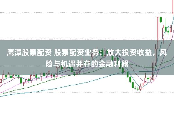 鷹潭股票配資 股票配資業務：放大投資收益，風險與機遇并存的金融利器