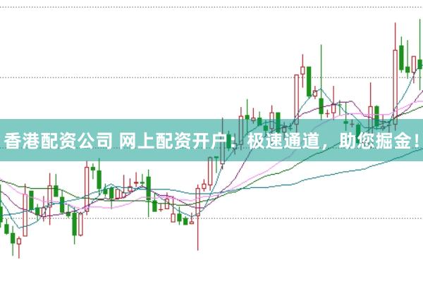 香港配資公司 網上配資開戶：極速通道，助您掘金！